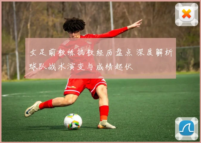 女足前教练执教经历盘点 深度解析球队战术演变与成绩起伏